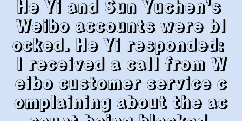 He Yi and Sun Yuchen’s Weibo accounts were blocked. He Yi responded: I received a call from Weibo customer service complaining about the account being blocked.