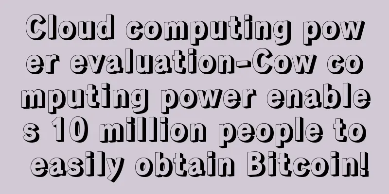 Cloud computing power evaluation-Cow computing power enables 10 million people to easily obtain Bitcoin!