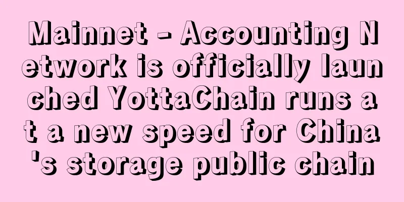 Mainnet - Accounting Network is officially launched YottaChain runs at a new speed for China's storage public chain