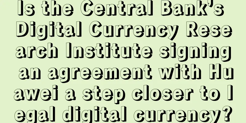 Is the Central Bank’s Digital Currency Research Institute signing an agreement with Huawei a step closer to legal digital currency?