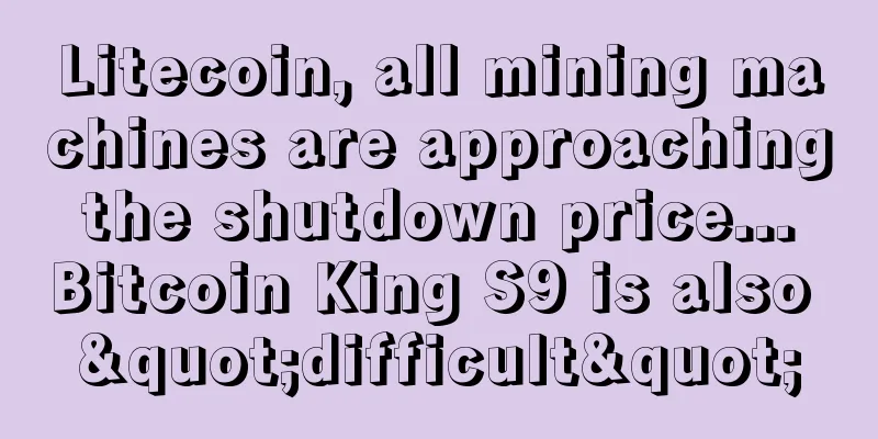 Litecoin, all mining machines are approaching the shutdown price... Bitcoin King S9 is also "difficult"