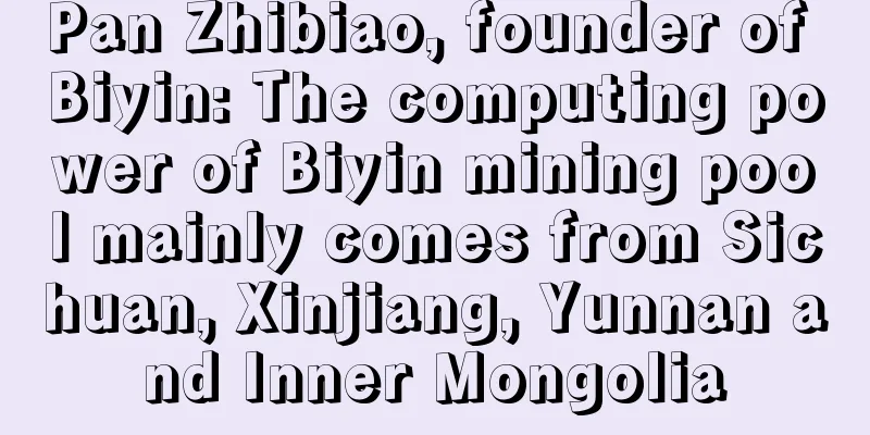 Pan Zhibiao, founder of Biyin: The computing power of Biyin mining pool mainly comes from Sichuan, Xinjiang, Yunnan and Inner Mongolia