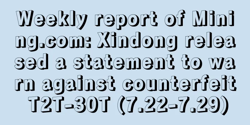Weekly report of Mining.com: Xindong released a statement to warn against counterfeit T2T-30T (7.22-7.29)