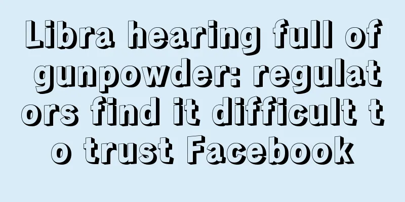 Libra hearing full of gunpowder: regulators find it difficult to trust Facebook