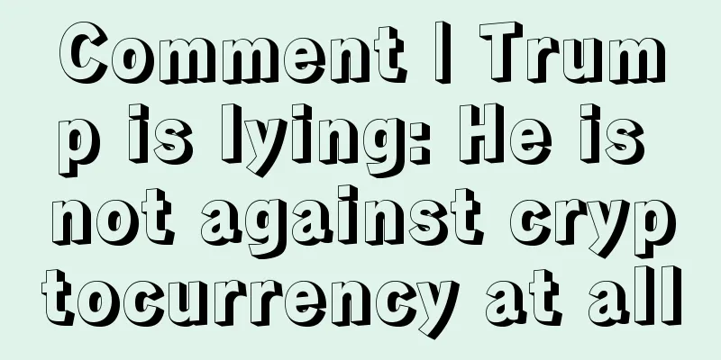 Comment | Trump is lying: He is not against cryptocurrency at all