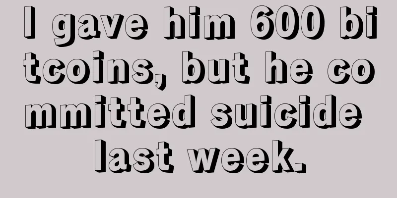 I gave him 600 bitcoins, but he committed suicide last week.