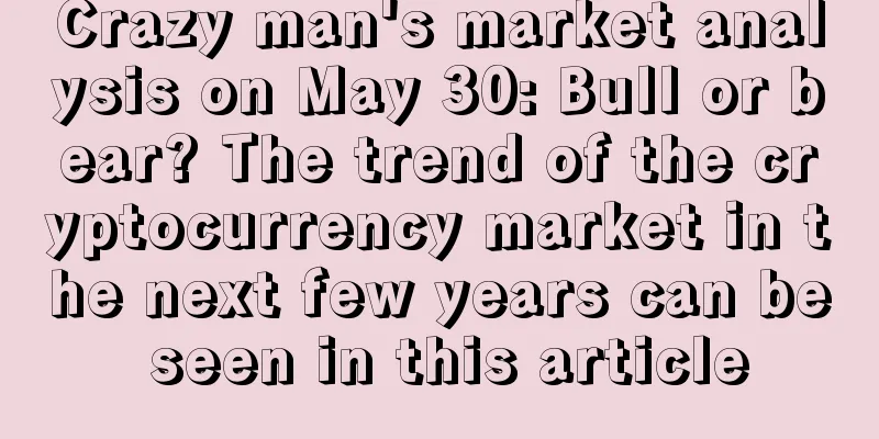 Crazy man's market analysis on May 30: Bull or bear? The trend of the cryptocurrency market in the next few years can be seen in this article