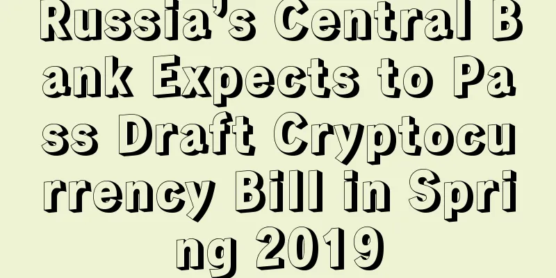 Russia’s Central Bank Expects to Pass Draft Cryptocurrency Bill in Spring 2019