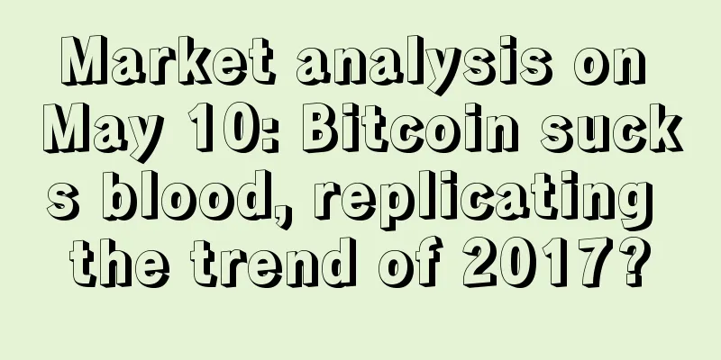 Market analysis on May 10: Bitcoin sucks blood, replicating the trend of 2017?