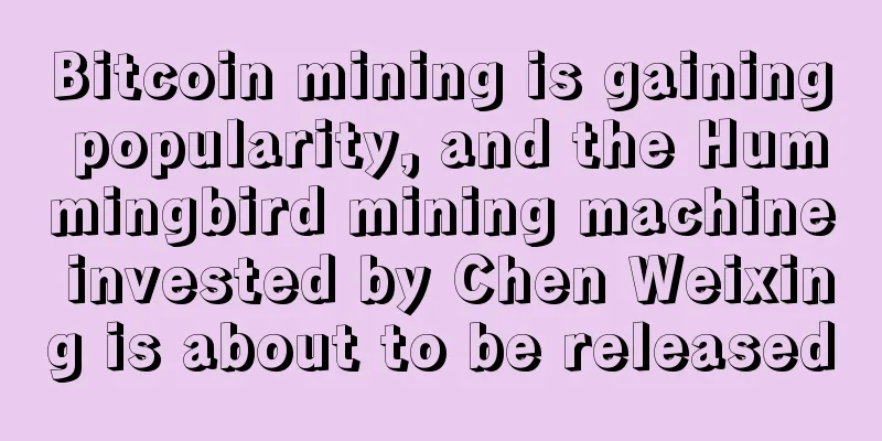 Bitcoin mining is gaining popularity, and the Hummingbird mining machine invested by Chen Weixing is about to be released
