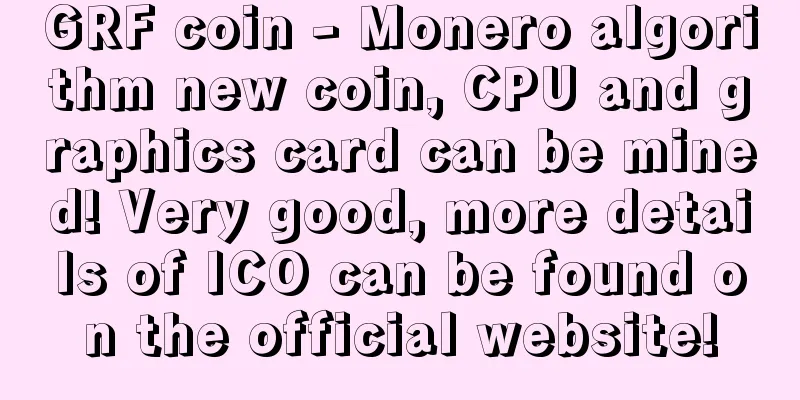 GRF coin - Monero algorithm new coin, CPU and graphics card can be mined! Very good, more details of ICO can be found on the official website!