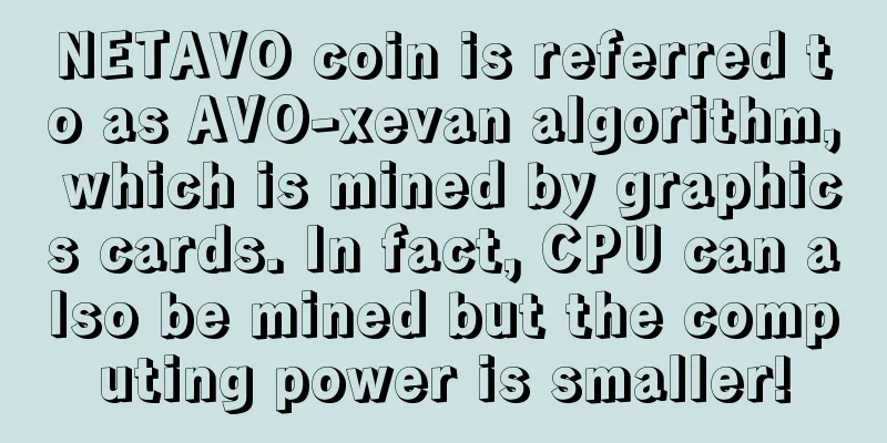 NETAVO coin is referred to as AVO-xevan algorithm, which is mined by graphics cards. In fact, CPU can also be mined but the computing power is smaller!