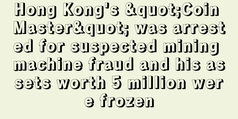 Hong Kong's "Coin Master" was arrested for suspected mining machine fraud and his assets worth 5 million were frozen
