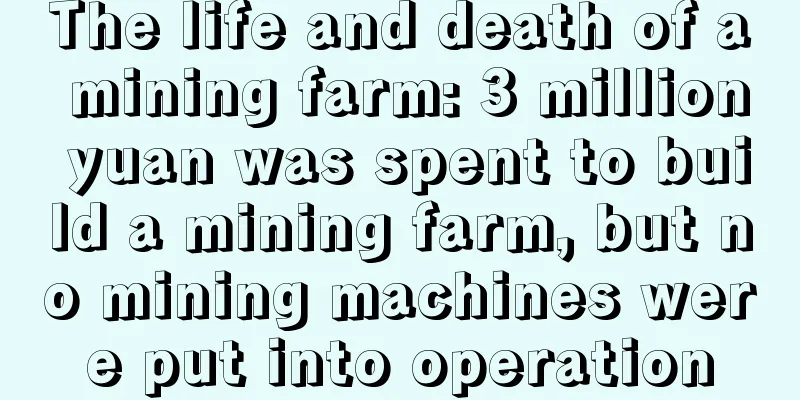 The life and death of a mining farm: 3 million yuan was spent to build a mining farm, but no mining machines were put into operation