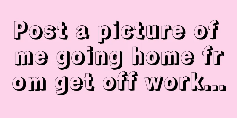 Post a picture of me going home from get off work...