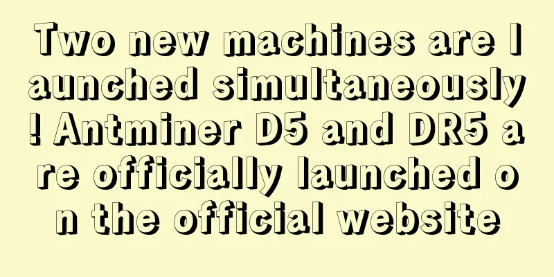 Two new machines are launched simultaneously! Antminer D5 and DR5 are officially launched on the official website