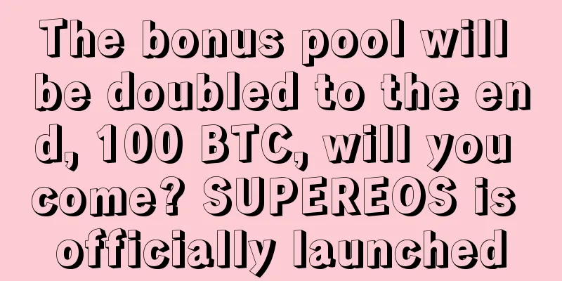 The bonus pool will be doubled to the end, 100 BTC, will you come? SUPEREOS is officially launched