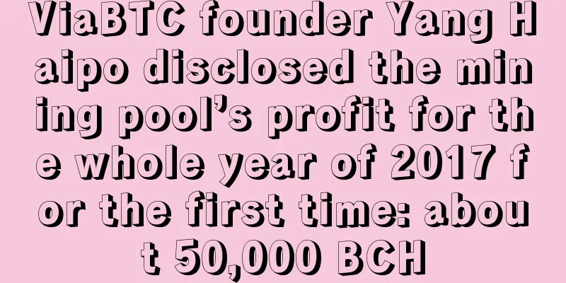 ViaBTC founder Yang Haipo disclosed the mining pool’s profit for the whole year of 2017 for the first time: about 50,000 BCH