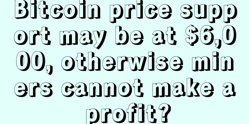 Bitcoin price support may be at $6,000, otherwise miners cannot make a profit?