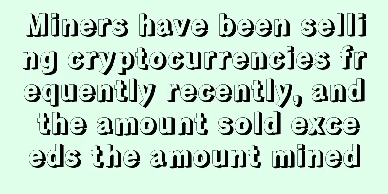 Miners have been selling cryptocurrencies frequently recently, and the amount sold exceeds the amount mined