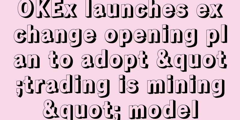 OKEx launches exchange opening plan to adopt "trading is mining" model