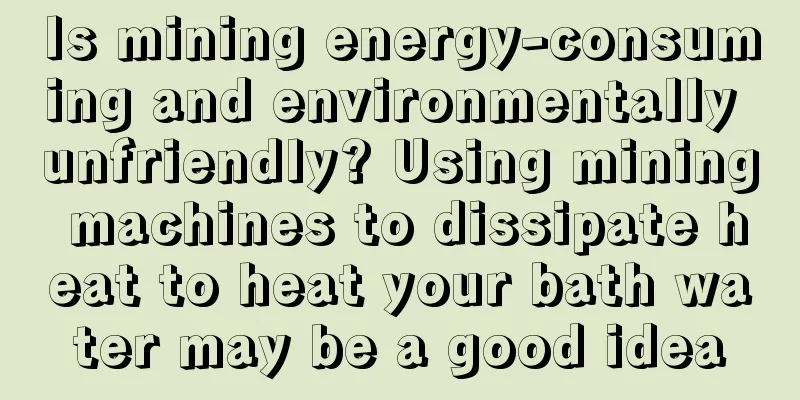 Is mining energy-consuming and environmentally unfriendly? Using mining machines to dissipate heat to heat your bath water may be a good idea