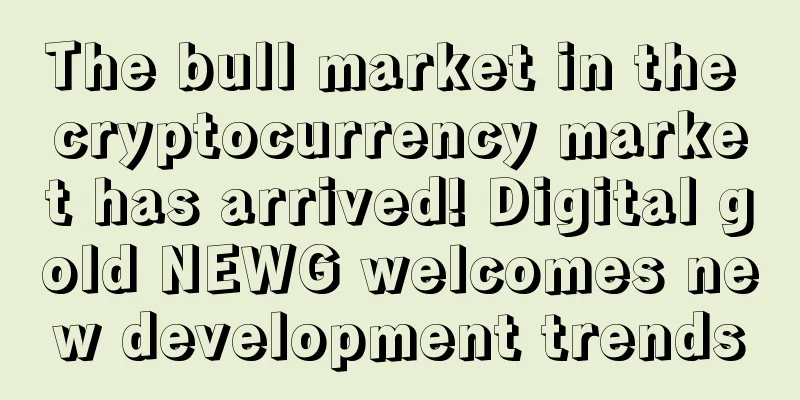 The bull market in the cryptocurrency market has arrived! Digital gold NEWG welcomes new development trends
