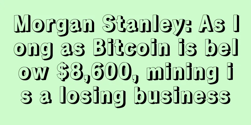 Morgan Stanley: As long as Bitcoin is below $8,600, mining is a losing business
