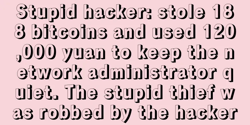 Stupid hacker: stole 188 bitcoins and used 120,000 yuan to keep the network administrator quiet. The stupid thief was robbed by the hacker