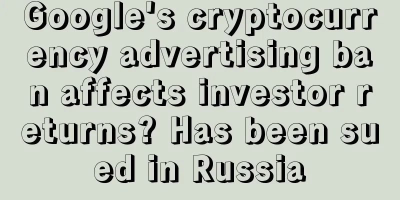 Google's cryptocurrency advertising ban affects investor returns? Has been sued in Russia