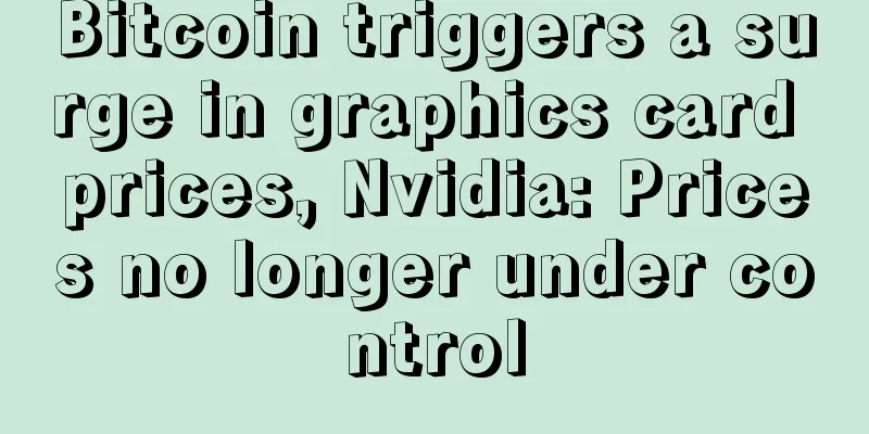 Bitcoin triggers a surge in graphics card prices, Nvidia: Prices no longer under control