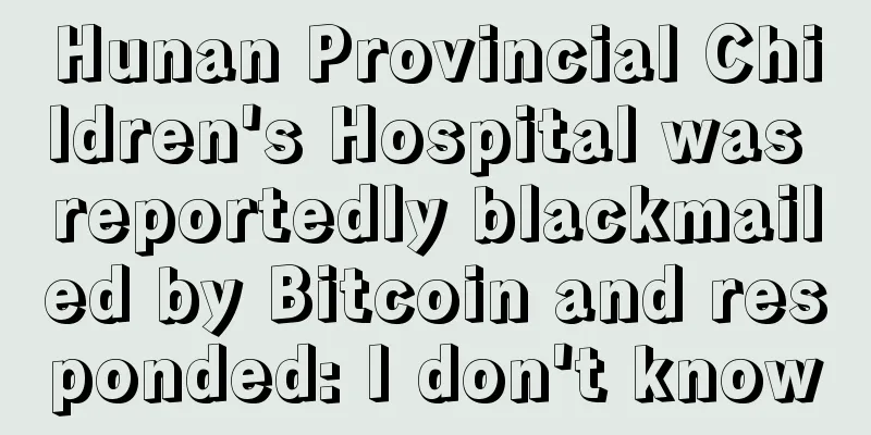 Hunan Provincial Children's Hospital was reportedly blackmailed by Bitcoin and responded: I don't know