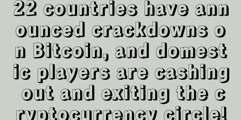 22 countries have announced crackdowns on Bitcoin, and domestic players are cashing out and exiting the cryptocurrency circle!