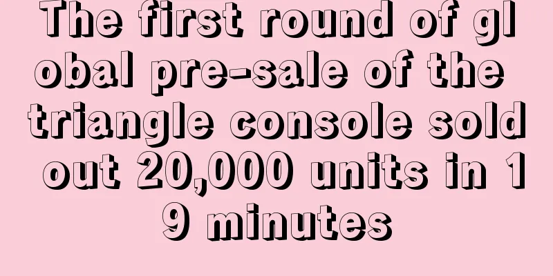 The first round of global pre-sale of the triangle console sold out 20,000 units in 19 minutes