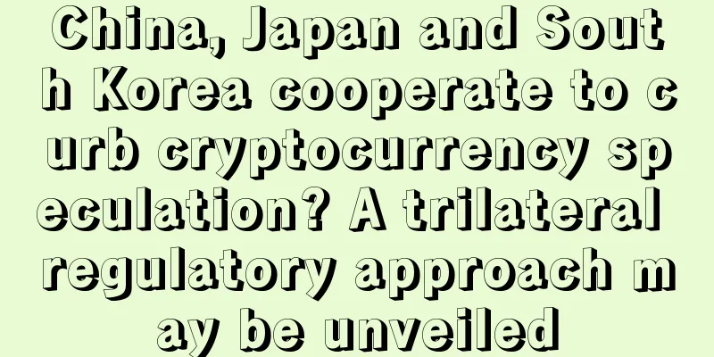 China, Japan and South Korea cooperate to curb cryptocurrency speculation? A trilateral regulatory approach may be unveiled