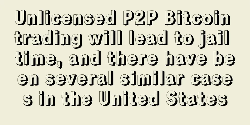 Unlicensed P2P Bitcoin trading will lead to jail time, and there have been several similar cases in the United States