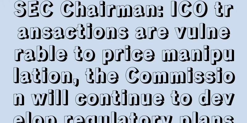 SEC Chairman: ICO transactions are vulnerable to price manipulation, the Commission will continue to develop regulatory plans