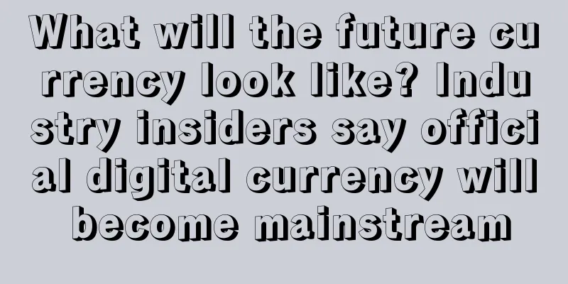 What will the future currency look like? Industry insiders say official digital currency will become mainstream