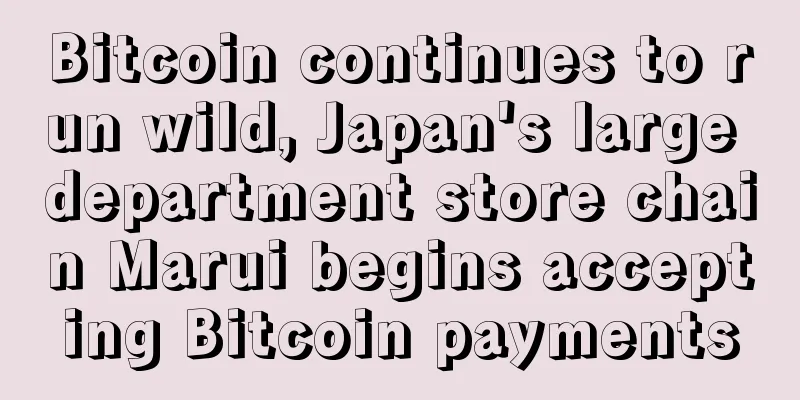 Bitcoin continues to run wild, Japan's large department store chain Marui begins accepting Bitcoin payments