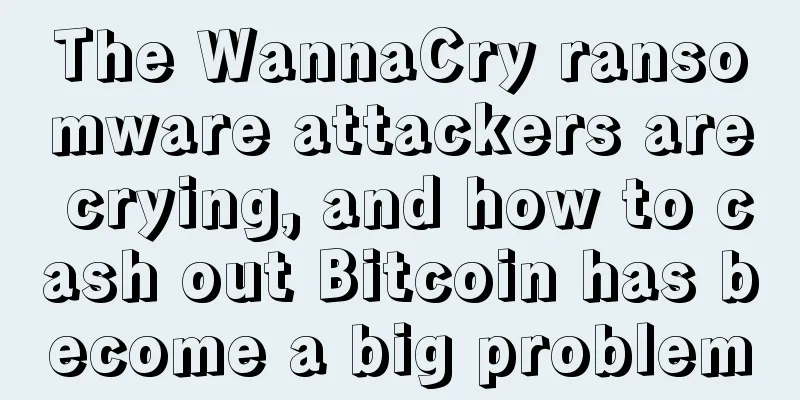 The WannaCry ransomware attackers are crying, and how to cash out Bitcoin has become a big problem