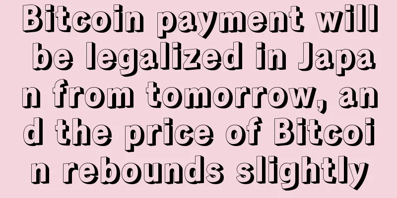 Bitcoin payment will be legalized in Japan from tomorrow, and the price of Bitcoin rebounds slightly