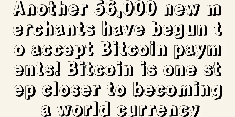 Another 56,000 new merchants have begun to accept Bitcoin payments! Bitcoin is one step closer to becoming a world currency