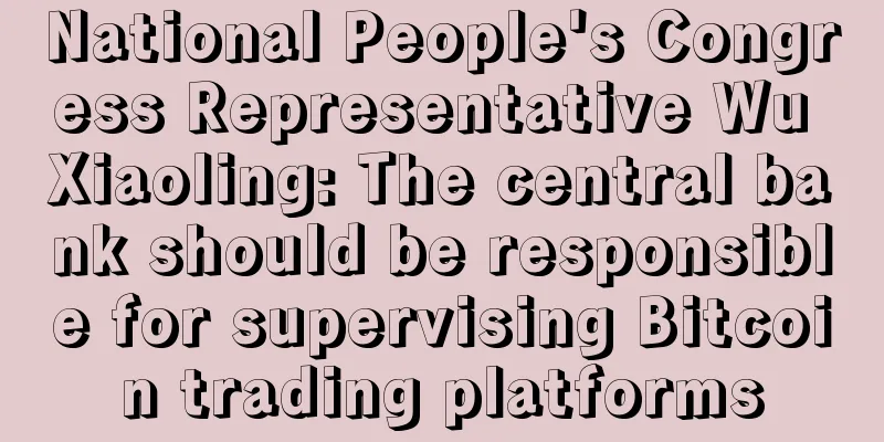 National People's Congress Representative Wu Xiaoling: The central bank should be responsible for supervising Bitcoin trading platforms