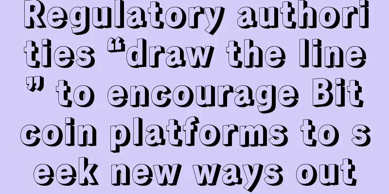 Regulatory authorities “draw the line” to encourage Bitcoin platforms to seek new ways out