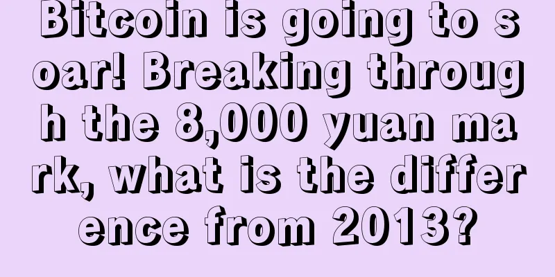 Bitcoin is going to soar! Breaking through the 8,000 yuan mark, what is the difference from 2013?