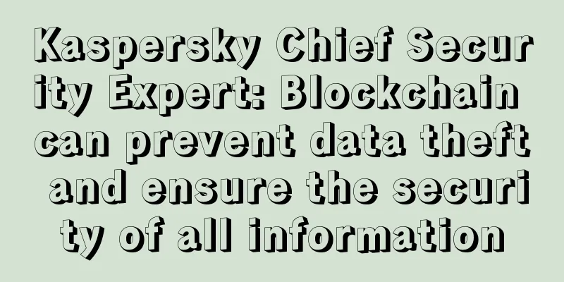 Kaspersky Chief Security Expert: Blockchain can prevent data theft and ensure the security of all information