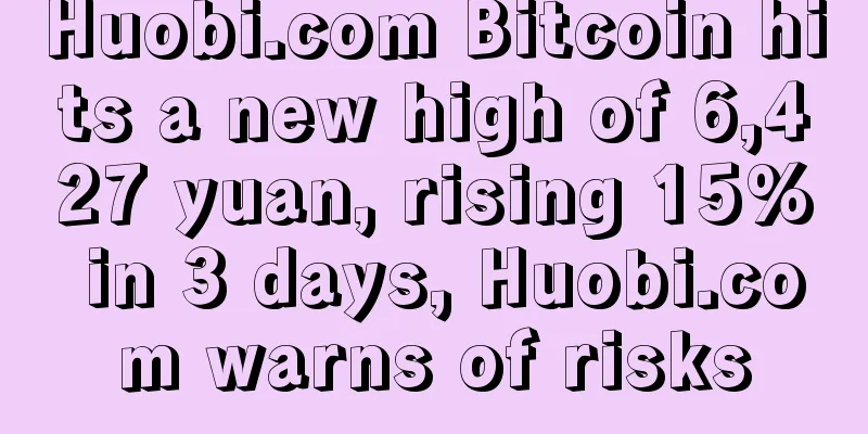 Huobi.com Bitcoin hits a new high of 6,427 yuan, rising 15% in 3 days, Huobi.com warns of risks