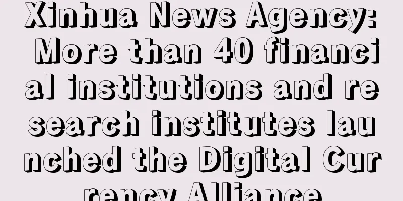 Xinhua News Agency: More than 40 financial institutions and research institutes launched the Digital Currency Alliance