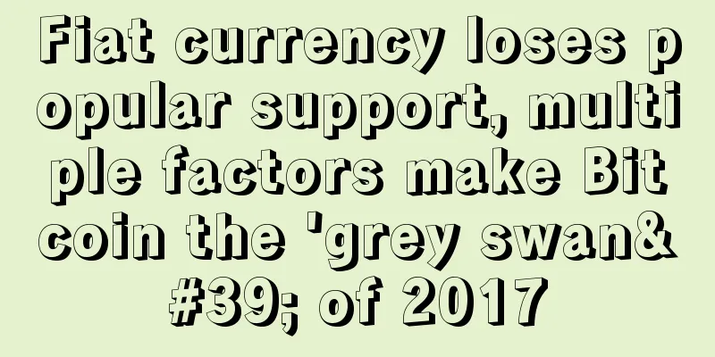 Fiat currency loses popular support, multiple factors make Bitcoin the 'grey swan' of 2017