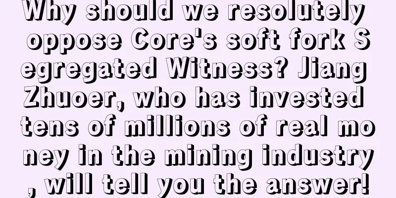 Why should we resolutely oppose Core's soft fork Segregated Witness? Jiang Zhuoer, who has invested tens of millions of real money in the mining industry, will tell you the answer!